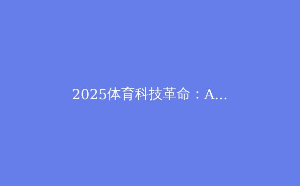 2025体育科技革命：AI与VR如何颠覆传统竞技与观赛体验？ - 4