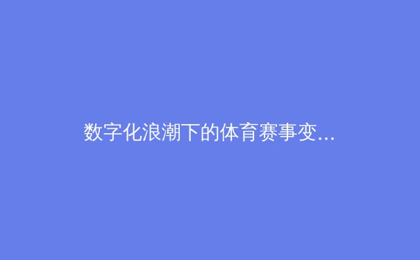 数字化浪潮下的体育赛事变革：从转播技术到粉丝经济的全面革新 - 2